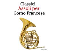 Classici Assoli per Corno Francese: Con musiche di Bach, Mozart, Beethoven, Vivaldi e altri compositori