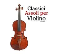 Classici Assoli per Violino: Con musiche di Bach, Mozart, Beethoven, Vivaldi e altri compositori