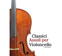 Classici Assoli per Violoncello: Con musiche di Bach, Mozart, Beethoven, Vivaldi e altri compositori