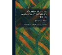 Classics of the American Shooting Field: A Mixed Bag for the Kindly Sportsman, 1783-1926