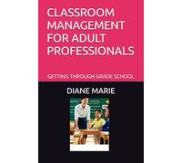 CLASSROOM MANAGEMENT FOR ADULT PROFESSIONALS: GETTING THROUGH GRADE SCHOOL