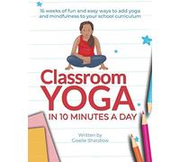 Classroom Yoga in 10 Minutes a Day: 16 weeks of fun and easy ways to add yoga and mindfulness to your school curriculum