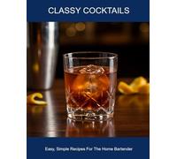 Classy Cocktails: Easy, Simple Recipes For The Home Bartender