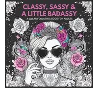 Classy, Sassy & a Little Badassy: Relax, Laugh & Color Away Your Stress with Sass & Swears