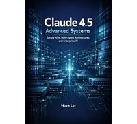 Claude 4.5 Advanced Systems: Secure APIs, Multi-Agent Architectures, and Enterprise AI: 2 (Claude 4.5 Series)