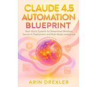 Claude 4.5 Automation Blueprint: Real-World Systems for Streamlined Workflows, Secure AI Deployment, and Multi-Modal Intelligence (Claude 4.5 Automation & Intelligence Series)