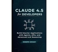 CLAUDE 4.5 FOR DEVELOPERS: Build Smarter Applications with Agents, APIs, and Advanced LLM Reasoning