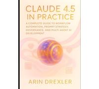 Claude 4.5 in Practice: A Complete Guide to Workflow Automation, Prompt Strategy, Governance, and Multi-Agent AI Development (Claude 4.5 Automation & Intelligence Series)