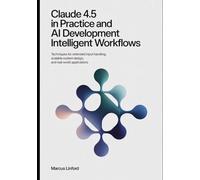 Claude 4.5 in Practice And AI Development Intelligent Workflows: Techniques for Extended Input Handling, Scalable System Design, and Real-World ... 2 (The Practical Claude AI Developer Series)