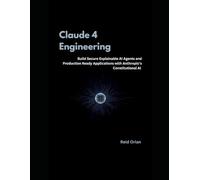 Claude 4 Engineering: Build Secure, Explainable AI Agents and production Ready Applications with Anthropic's Constitutional AI
