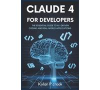 Claude 4 for Developers: The Essential Guide to AI-Driven Coding and Real-World Applications: A Developer’s Handbook for Using Claude 4 to Build Powerful Coding Agents and Efficient Task Automation