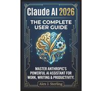 Claude AI 2026 The Complete User Guide: Master Anthropic's Powerful AI Assistant for Work, Writing & Productivity