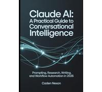 Claude AI A Practical Guide to Conversational Intelligence: Prompting, Research, Writing, and Workflow Automation In 2026 (The Practical Guide to Modern AI Tools)