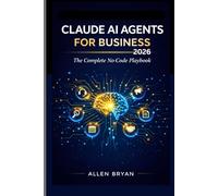 CLAUDE AI AGENTS FOR BUSINESS 2026: The Complete No-Code Playbook to Automate Customer Service, Marketing and Research, Content and Admin Workflows with Zero Coding Required