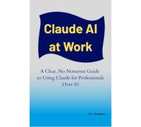 Claude AI at Work: A Clear, No Non-Sense Guide to Using Claude for Professionals Over 50