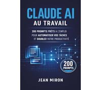 Claude AI au Travail: 200 Prompts Prêts à l'Emploi pour Automatiser vos Tâches et Doubler votre Productivité