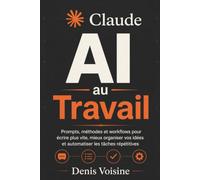 Claude AI au Travail: Prompts, méthodes et workflows pour écrire plus vite, mieux organiser vos idées et automatiser les tâches répétitives