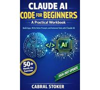 Claude AI Code for Beginners: A Practical Workbook: 50+ Hands-On Exercises to Help You Build Apps and Projects, Write Better Prompts, and Automate Tasks