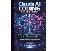 Claude AI Coding for Beginners: Build AI Apps, Smart Agents and Automation Tools with Claude Code A Step-by-Step Guide to Creating AI Projects, Prompts and Workflows Even If You’ve Never Written Code