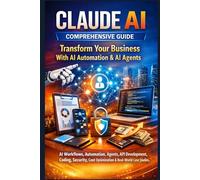 Claude AI Comprehensive Guide: Transform Your Business With AI Automation & AI Agents: AI Workflows, Automation, Agents, API Development, Coding, Security, Cost Optimization & Real-World Case Studies