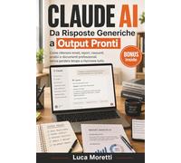 Claude AI - Da Risposte Generiche a Output Pronti: Come ottenere email, report, riassunti, analisi e documenti professionali senza perdere tempo a riscrivere tutto