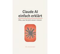Claude AI einfach erklärt: Alles, was Sie jetzt wissen müssen: Der praktische Ratgeber zu Claude, KI-Assistenten und künstlicher Intelligenz im Alltag