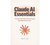 Claude AI Essentials: The No-Fluff Guide for Busy People Who Want Results Fast