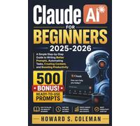 Claude AI for Beginners 2025-2026: A Simple Step-by-Step Guide to Writing Better Prompts, Automating Tasks, Creating Content, and Boosting Productivity