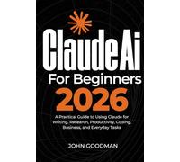 Claude ai for beginners 2026: A Practical Guide to Using Claude for Writing, Research, Productivity, Coding, Business, and Everyday Tasks
