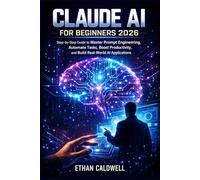 CLAUDE AI FOR BEGINNERS 2026: Step-by-Step Guide to Master Prompt Engineering, Automate Tasks, Boost Productivity, and Build Real-World AI Applications