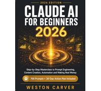 CLAUDE AI FOR BEGINNERS 2026: Step-by-Step Masterclass to Prompt Engineering, Content Creation, Automation and Making Real Money - With 700 Prompts and 30-Day Action Plan
