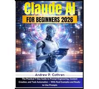 Claude AI for Beginners 2026: The Practical 7-Day Guide to Prompt Engineering, Content Creation, and Task Automation With Real Examples and Ready-to-Use Prompts