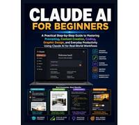 CLAUDE AI FOR BEGINNERS: A Practical Step-by-Step Guide to Mastering Prompting, Content Creation, Coding, Graphic Design, and Everyday Productivity Using Claude AI for Real-World Workflows