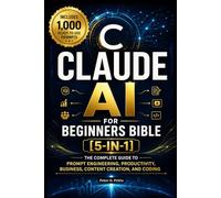 Claude AI for Beginners Bible [5-in-1]: The Complete Guide to Prompt Engineering, Productivity, Business, Content Creation, and Coding with 1,000 Ready-to-Use Prompts