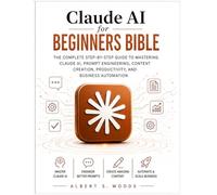 Claude AI for Beginners Bible: The Complete Step-by-Step Guide to Mastering Claude AI, Prompt Engineering, Content Creation, Productivity, and Business Automation