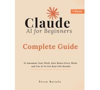 Claude AI for Beginners: Complete Guide To Automate Your Work, Save Hours Every W nd Use AI To Get Real-Life Results