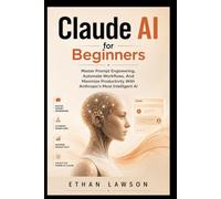 Claude AI for Beginners: Master Prompt Engineering, Automate Workflows, And Maximize Productivity With Anthropic's Most Intelligent AI