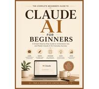 CLAUDE AI FOR BEGINNERS: Step-by-Step Beginner's Guide to Using Claude AI for Productivity, Content Creation, Problem Solving, and Everyday Tasks