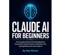 Claude AI for Beginners: The Complete Guide to Prompt Engineering, Productivity, Content Creation, Automation, and Earning Real Income with Claude AI - No Experience Required