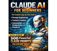 Claude AI for Beginners: The Complete Step-by-Step Guide to Prompt Engineering, Content Creation, Automation and Productivity with Claude AI. Includes ... Can Use Today (The Claude AI Mastery Series)