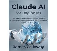 Claude AI for Beginners: The Step-by-Step Guide to Prompts, Content Creation, Research, and AI Productivity - Including Practical Prompt Guides
