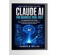 Claude AI for Business 2026-2027: An Independent User Guide: Master Productivity, Automation, Content Creation, and Business Growth with Claude AI