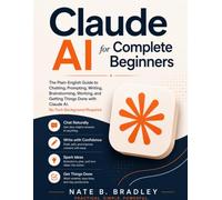Claude AI for Complete Beginners: The Plain-English Guide to Chatting, Prompting, Writing, Brainstorming, Working, and Getting Things Done with Claude AI. No Tech Background Required