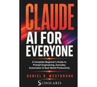 Claude AI for Everyone: A Complete Beginner's Guide to Prompt Engineering, Everyday Automation & Real-World Productivity (THE CLAUDE AI MASTERY SERIES)