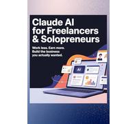 Claude AI for Freelancers & Solopreneurs: Work Less. Earn More. Build the Business You Actually Wanted