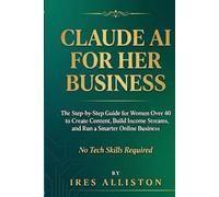 Claude AI for Her Business: The Step-by-Step Guide for Women Over 40 to Create Content, Build Income Streams, and Run a Smarter Online Business - No Tech Skills Required