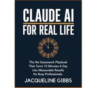 Claude AI for Real Life: The No-Guesswork Playbook That Turns 15 Minutes a Day Into Measurable Results for Busy Professionals