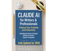 Claude AI for Writers & Professionals: Enhance Your Creativity and Productivity: Unlocking the Power of Claude Sonnet 4.6 and the New Claude 4 Ecosystem