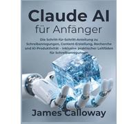 Claude AI für Anfänger: Die Schritt-für-Schritt-Anleitung zu Schreibanregungen, Content-Erstellung, Recherche und KI-Produktivität - inklusive praktischer Leitfäden für Schreibanregungen