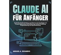 Claude AI für Anfänger: Schritt-für-Schritt-Anleitung zum Erlernen der Grundlagen von Prompt Engineering, Automatisierung, Content-Erstellung, Programmierung und App-Entwicklung